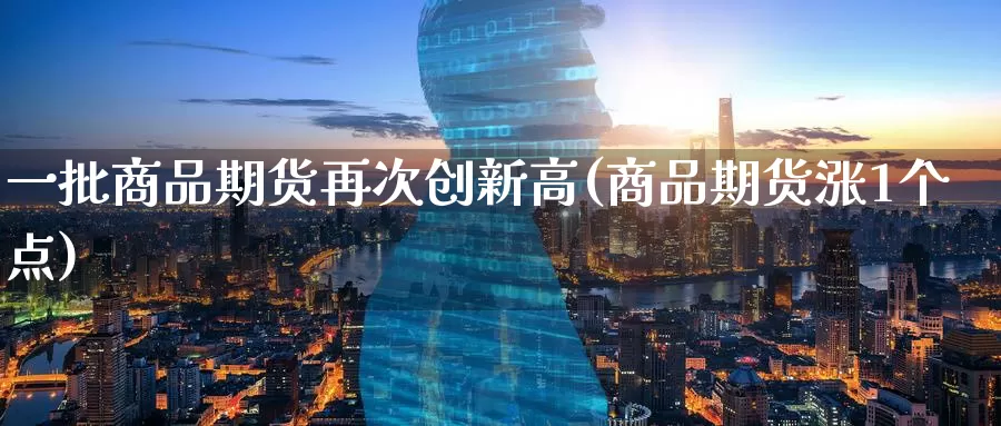 一批商品期货再次创新高(商品期货涨1个点)_恒生指数_第1张_宝勘金融网 一批商品期货再次创新高(商品期货涨1个点)_https://www.baokan.net_恒生指数_第1张