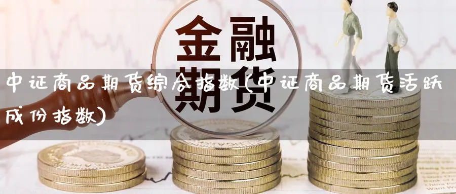 中证商品期货综合指数(中证商品期货活跃成份指数)_https://www.baokan.net_期货交易_第1张