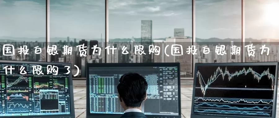 国投白银期货为什么限购(国投白银期货为什么限购了)_https://www.baokan.net_期货培训_第1张