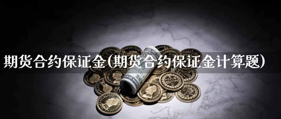 期货合约保证金(期货合约保证金计算题)_https://www.baokan.net_币圈行情_第1张