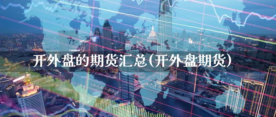 开外盘的期货汇总(开外盘期货)_恒指期货_第1张_宝勘金融网 开外盘的期货汇总(开外盘期货)_https://www.baokan.net_恒指期货_第1张