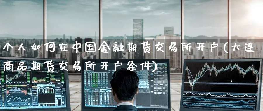 个人如何在中国金融期货交易所开户(大连商品期货交易所开户条件)_https://www.baokan.net_期货平台_第1张