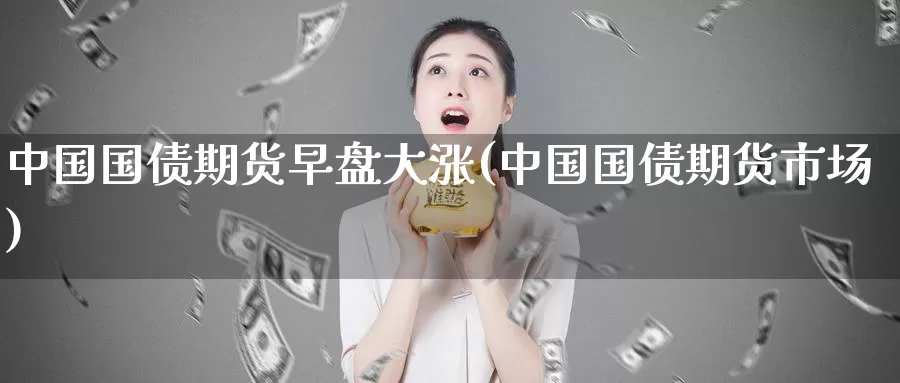 中国国债期货早盘大涨(中国国债期货市场)_期货平台_第1张_宝勘金融网 中国国债期货早盘大涨(中国国债期货市场)_https://www.baokan.net_期货平台_第1张