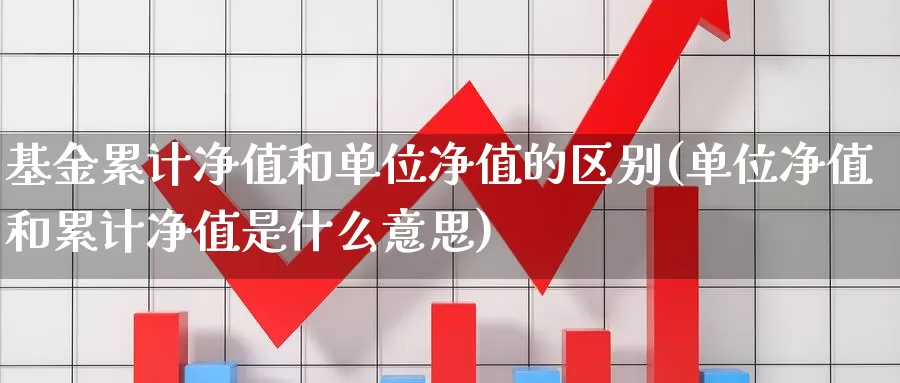 基金累计净值和单位净值的区别(单位净值和累计净值是什么意思)_https://www.baokan.net_期货公司_第1张