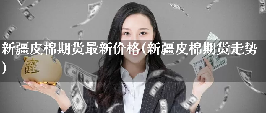 新疆皮棉期货最新价格(新疆皮棉期货走势)_https://www.baokan.net_原油期货_第1张