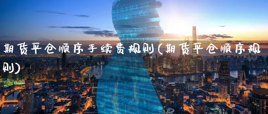 期货平仓顺序手续费规则(期货平仓顺序规则)_https://www.baokan.net_原油期货_第1张