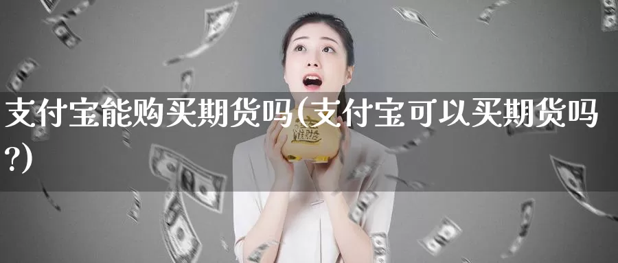 支付宝能购买期货吗(支付宝可以买期货吗?)_https://www.baokan.net_国际期货_第1张