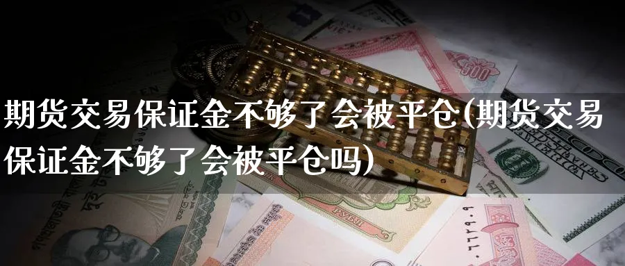期货交易保证金不够了会被平仓(期货交易保证金不够了会被平仓吗)_https://www.baokan.net_原油期货_第1张