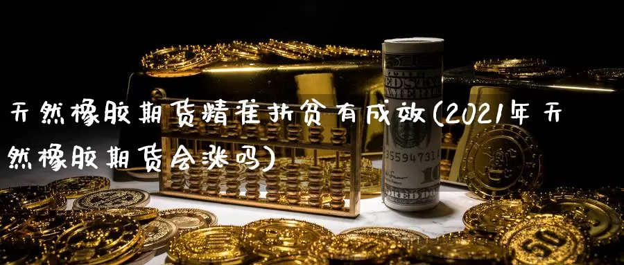 天然橡胶期货精准扶贫有成效(2021年天然橡胶期货会涨吗)_https://www.baokan.net_币圈行情_第1张