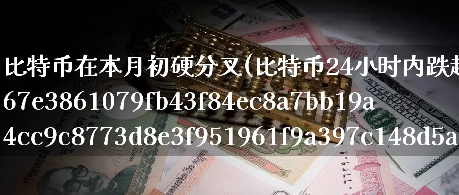 比特币在本月初硬分叉(比特币24小时内跌超10%又是硬分叉惹的祸?)_https://www.baokan.net_币圈行情_第1张