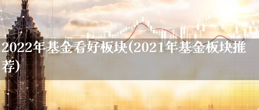 2022年基金看好板块(2021年基金板块推荐)_https://www.baokan.net_期货软件_第1张