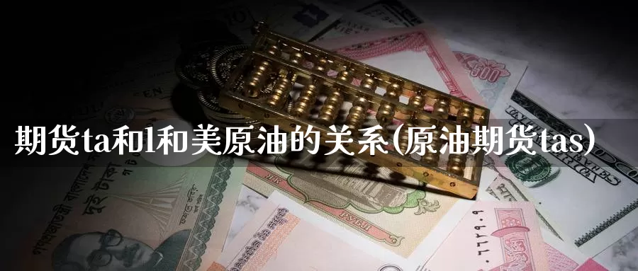 期货ta和l和美原油的关系(原油期货tas)_https://www.baokan.net_期货百科_第1张