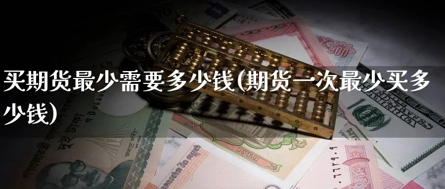 买期货最少需要多少钱(期货一次最少买多少钱)_https://www.baokan.net_内盘期货_第1张