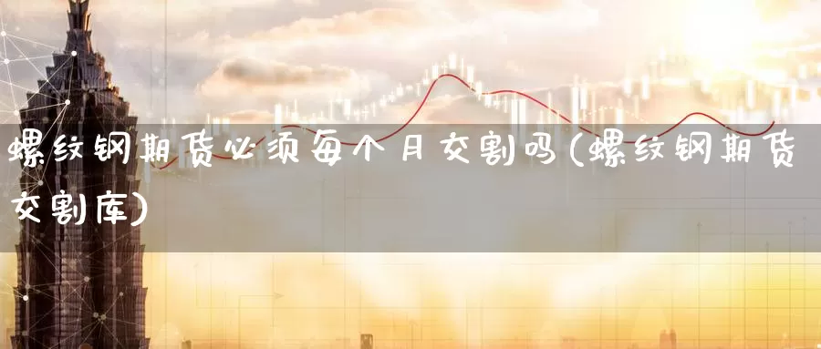 螺纹钢期货必须每个月交割吗(螺纹钢期货交割库)_https://www.baokan.net_币圈行情_第1张