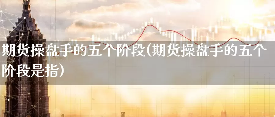 期货操盘手的五个阶段(期货操盘手的五个阶段是指)_https://www.baokan.net_期货软件_第1张