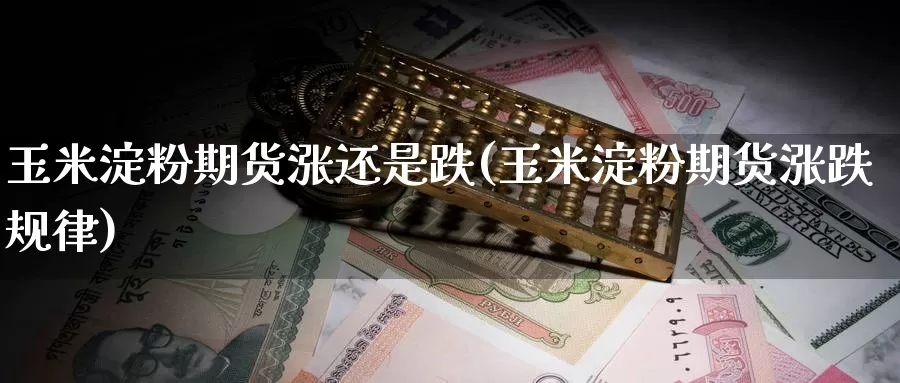 玉米淀粉期货涨还是跌(玉米淀粉期货涨跌规律)_https://www.baokan.net_期货入门_第1张