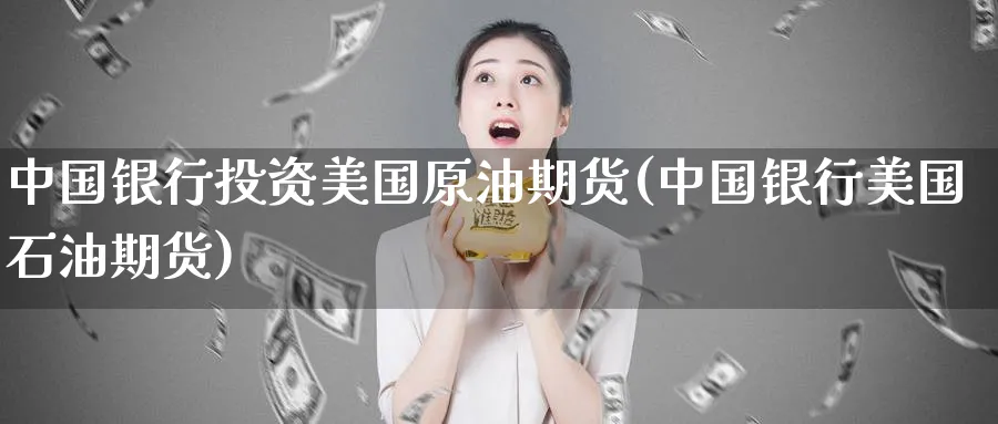 中国银行投资美国原油期货(中国银行美国石油期货)_https://www.baokan.net_内盘期货_第1张