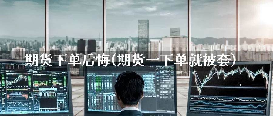 期货下单后悔(期货一下单就被套)_https://www.baokan.net_期货百科_第1张