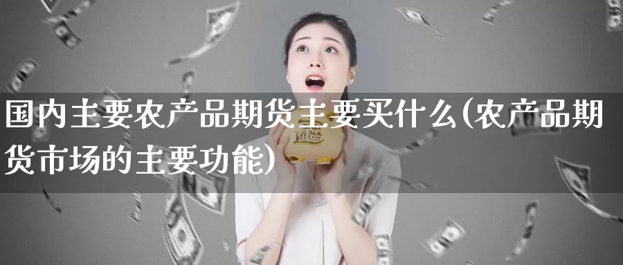 国内主要农产品期货主要买什么(农产品期货市场的主要功能)_https://www.baokan.net_股指期货_第1张