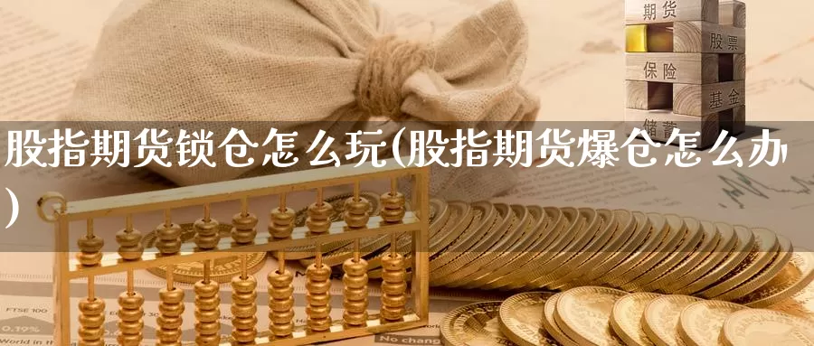 股指期货锁仓怎么玩(股指期货爆仓怎么办)_期货行情_第1张_宝勘金融网 股指期货锁仓怎么玩(股指期货爆仓怎么办)_https://www.baokan.net_期货行情_第1张