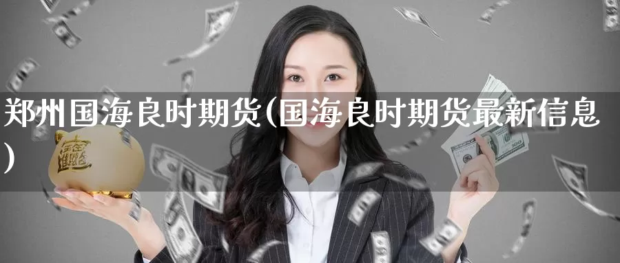 郑州国海良时期货(国海良时期货最新信息)_https://www.baokan.net_期货交易_第1张