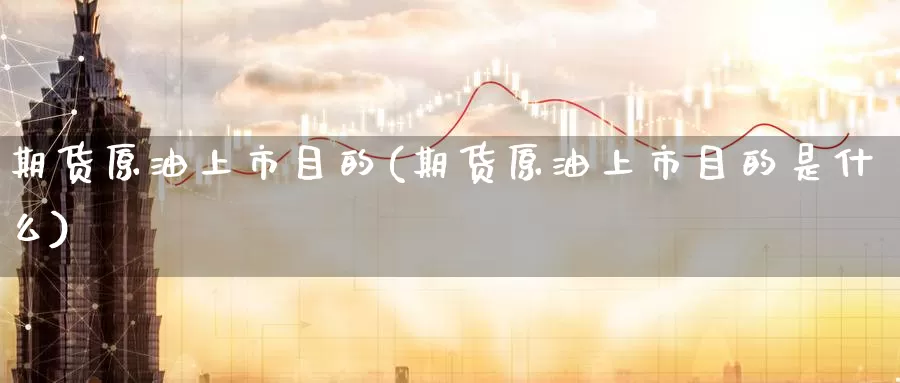期货原油上市目的(期货原油上市目的是什么)_https://www.baokan.net_币圈行情_第1张