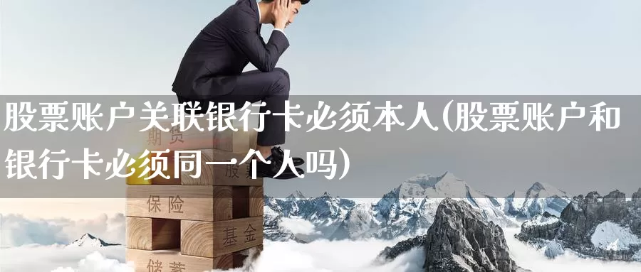 股票账户关联银行卡必须本人(股票账户和银行卡必须同一个人吗)_https://www.baokan.net_股指期货_第1张