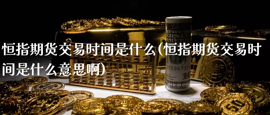 恒指期货交易时间是什么(恒指期货交易时间是什么意思啊)_https://www.baokan.net_期货喊单_第1张