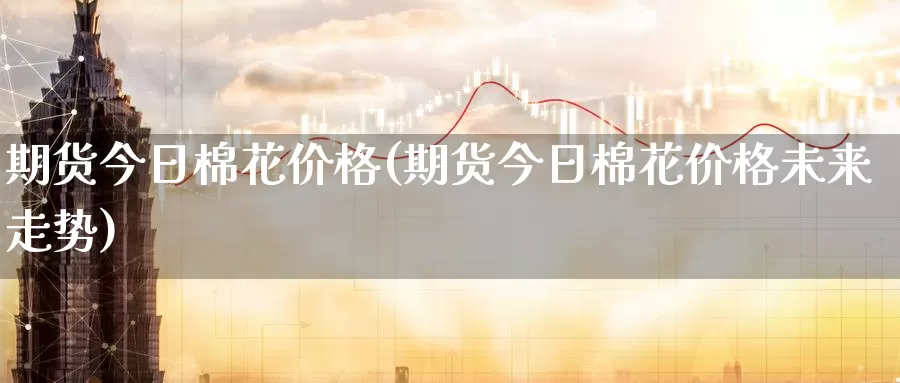 期货今日棉花价格(期货今日棉花价格未来走势)_期货交易_第1张_宝勘金融网 期货今日棉花价格(期货今日棉花价格未来走势)_https://www.baokan.net_期货交易_第1张