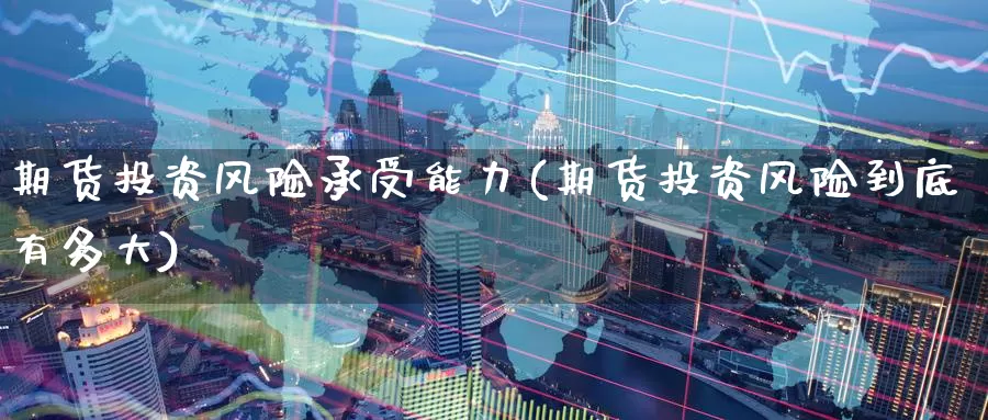 期货投资风险承受能力(期货投资风险到底有多大)_期货入门_第1张_宝勘金融网 期货投资风险承受能力(期货投资风险到底有多大)_https://www.baokan.net_期货入门_第1张