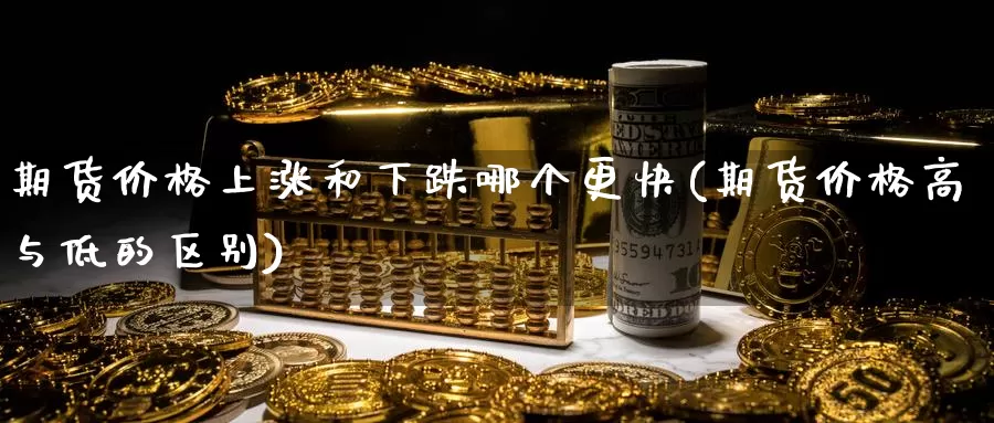 期货价格上涨和下跌哪个更快(期货价格高与低的区别)_https://www.baokan.net_期货百科_第1张