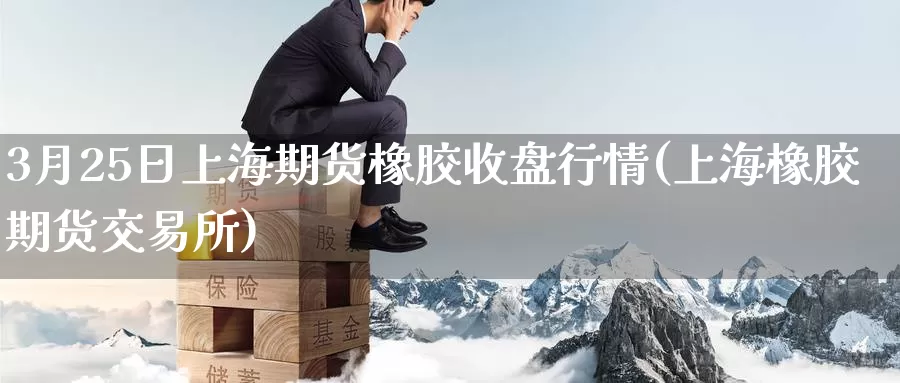 3月25日上海期货橡胶收盘行情(上海橡胶期货交易所)_https://www.baokan.net_恒生指数_第1张
