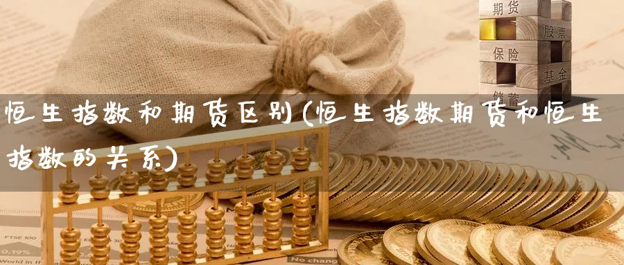 恒生指数和期货区别(恒生指数期货和恒生指数的关系)_https://www.baokan.net_期货行情_第1张