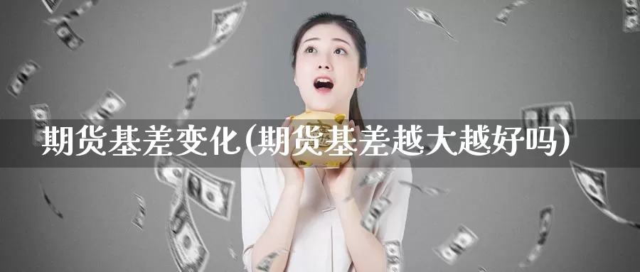 期货基差变化(期货基差越大越好吗)_https://www.baokan.net_股指期货_第1张