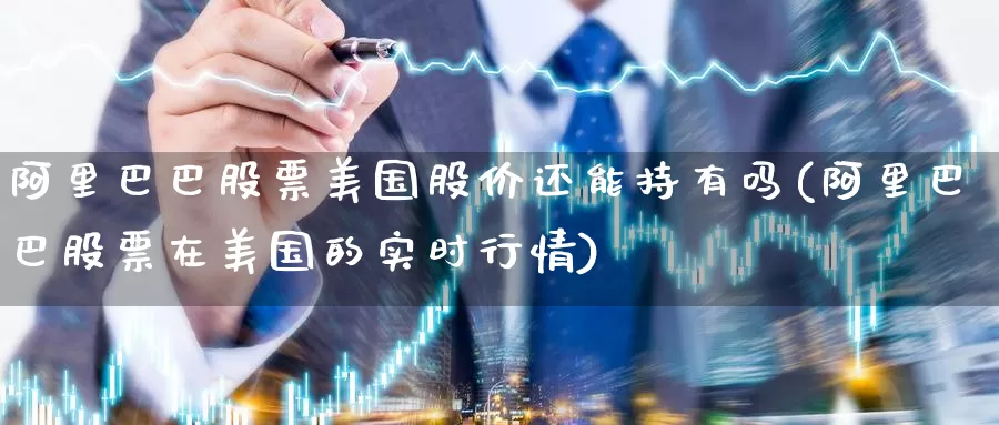 阿里巴巴股票美国股价还能持有吗(阿里巴巴股票在美国的实时行情)_https://www.baokan.net_纳指期货_第1张