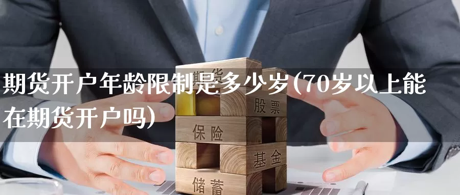 期货开户年龄限制是多少岁(70岁以上能在期货开户吗)_https://www.baokan.net_期货喊单_第1张