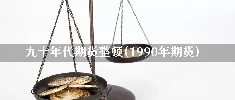 九十年代期货整顿(1990年期货)_https://www.baokan.net_期货公司_第1张