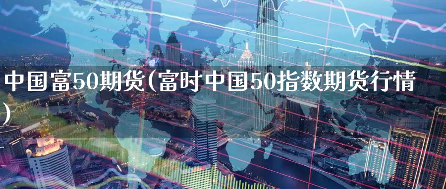 中国富50期货(富时中国50指数期货行情)_https://www.baokan.net_恒指期货_第1张