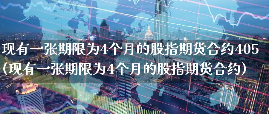 现有一张期限为4个月的股指期货合约405(现有一张期限为4个月的股指期货合约)_https://www.baokan.net_期货平台_第1张
