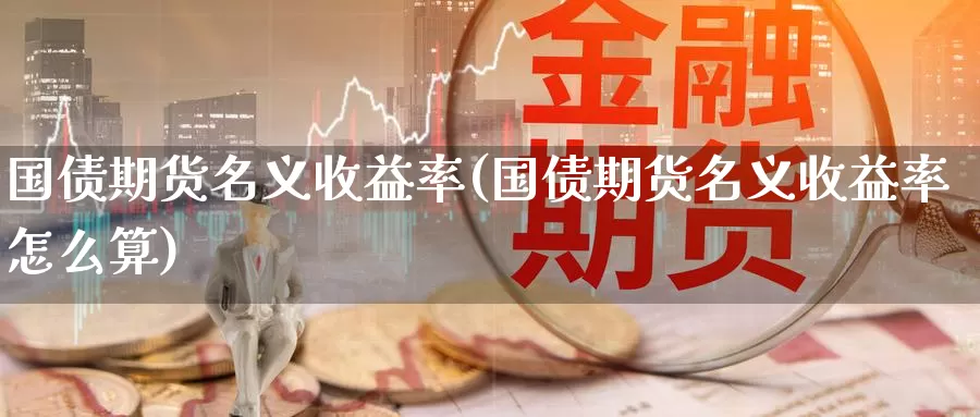 国债期货名义收益率(国债期货名义收益率怎么算)_https://www.baokan.net_期货开户_第1张