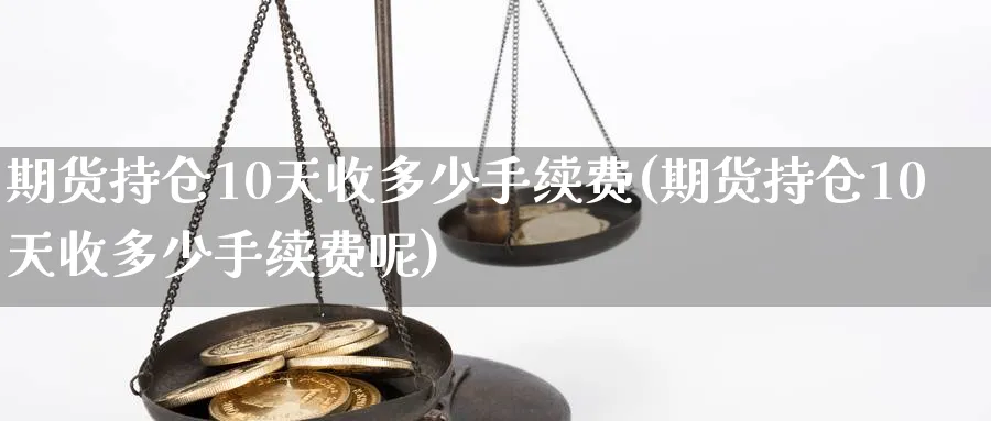 期货持仓10天收多少手续费(期货持仓10天收多少手续费呢)_https://www.baokan.net_国际期货_第1张