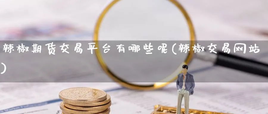 辣椒期货交易平台有哪些呢(辣椒交易网站)_https://www.baokan.net_期货行情_第1张