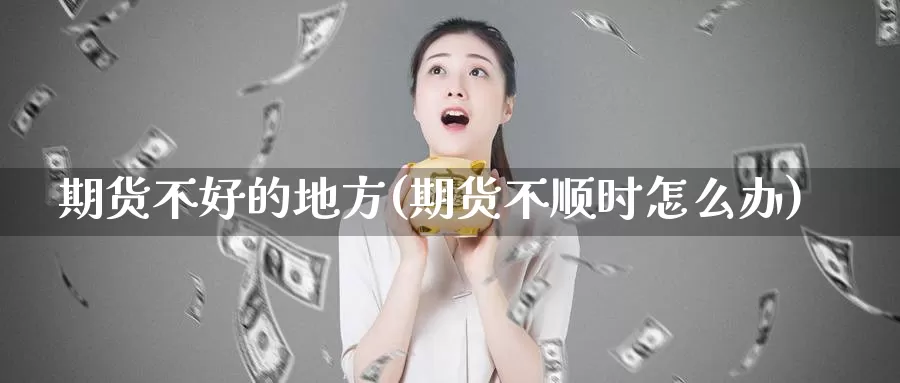 期货不好的地方(期货不顺时怎么办)_https://www.baokan.net_期货入门_第1张