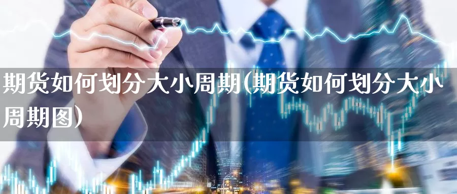 期货如何划分大小周期(期货如何划分大小周期图)_期货入门_第1张_宝勘金融网 期货如何划分大小周期(期货如何划分大小周期图)_https://www.baokan.net_期货入门_第1张