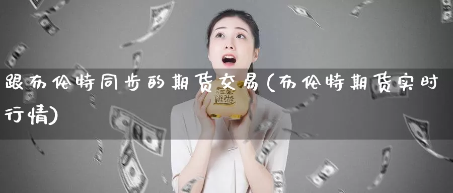 跟布伦特同步的期货交易(布伦特期货实时行情)_https://www.baokan.net_原油期货_第1张