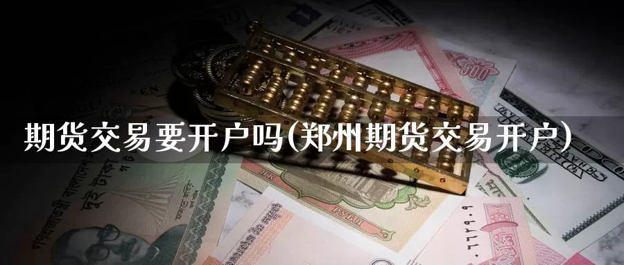 期货交易要开户吗(郑州期货交易开户)_https://www.baokan.net_国际期货_第1张