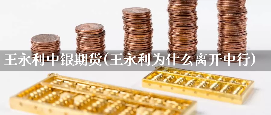 王永利中银期货(王永利为什么离开中行)_https://www.baokan.net_期货入门_第1张