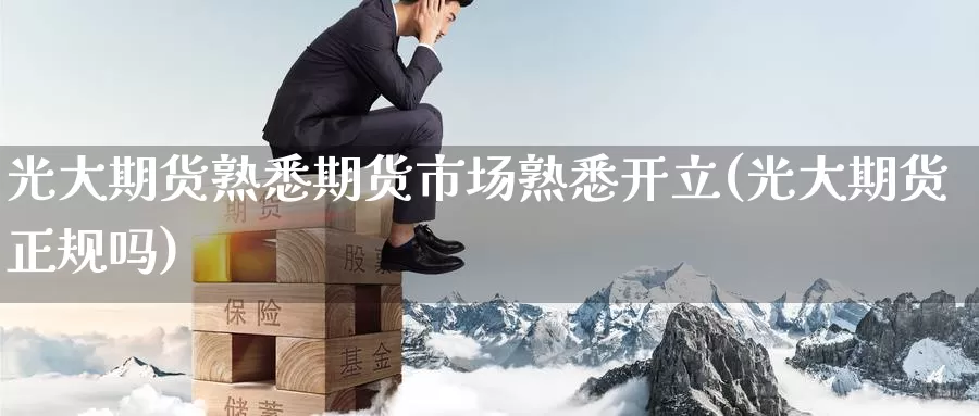 光大期货熟悉期货市场熟悉开立(光大期货正规吗)_https://www.baokan.net_期货百科_第1张