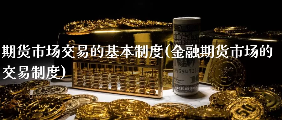 期货市场交易的基本制度(金融期货市场的交易制度)_https://www.baokan.net_股指期货_第1张
