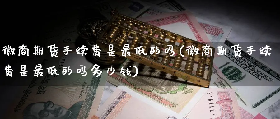 徽商期货手续费是最低的吗(徽商期货手续费是最低的吗多少钱)_https://www.baokan.net_期货行情_第1张